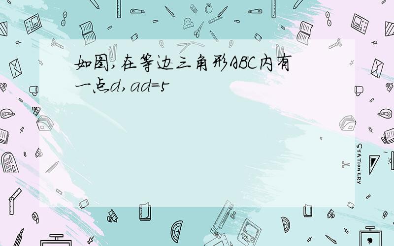 如图,在等边三角形ABC内有一点d,ad=5