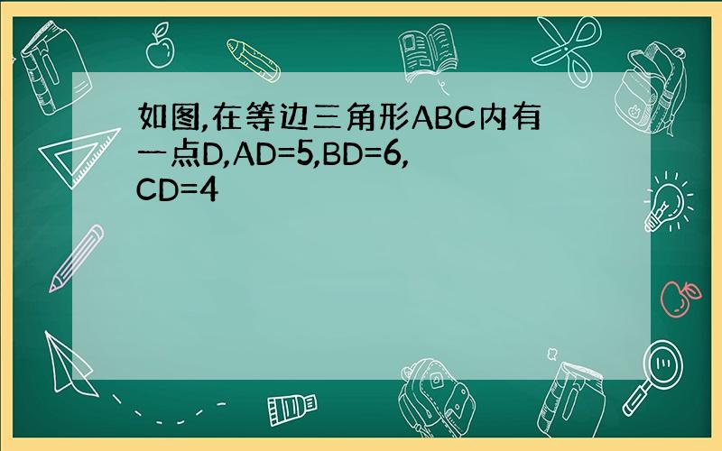 如图,在等边三角形ABC内有一点D,AD=5,BD=6,CD=4