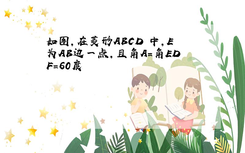 如图,在菱形ABCD 中,E为AB边一点,且角A=角EDF=60度