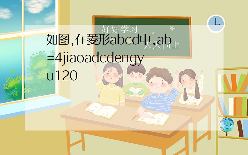 如图,在菱形abcd中,ab=4jiaoadcdengyu120