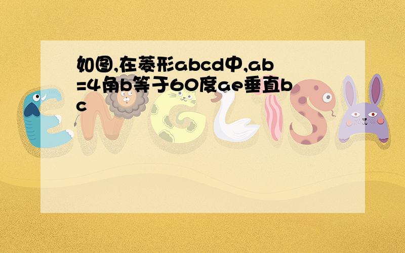 如图,在菱形abcd中,ab=4角b等于60度ae垂直bc