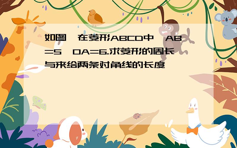 如图,在菱形ABCD中,AB=5,OA=6.求菱形的周长与来给两条对角线的长度