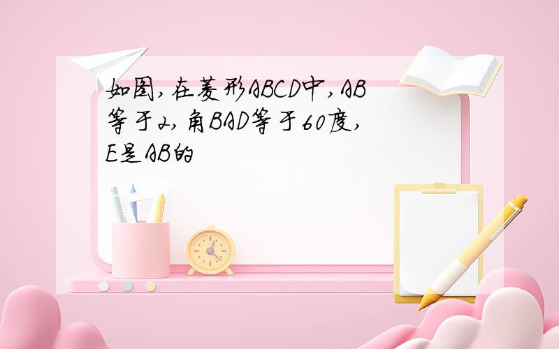 如图,在菱形ABCD中,AB等于2,角BAD等于60度,E是AB的