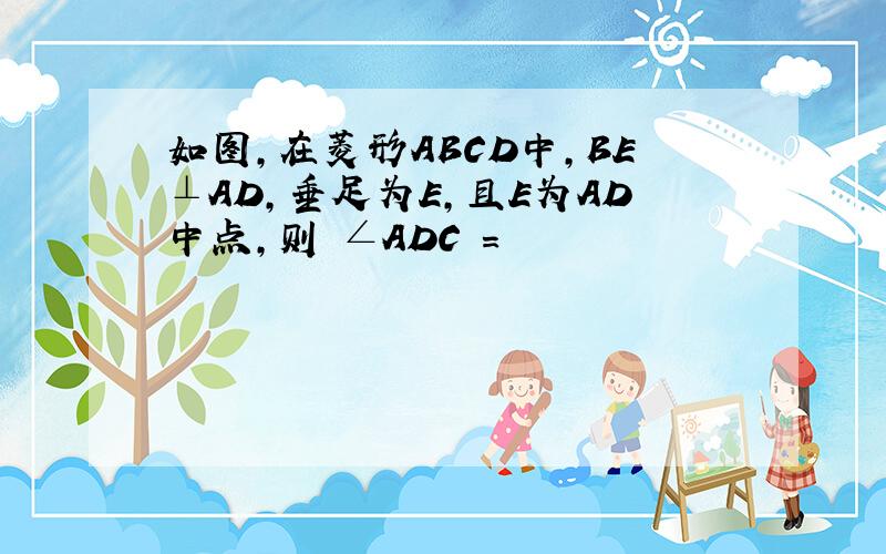 如图,在菱形ABCD中,BE⊥AD,垂足为E,且E为AD中点,则 ∠ADC =