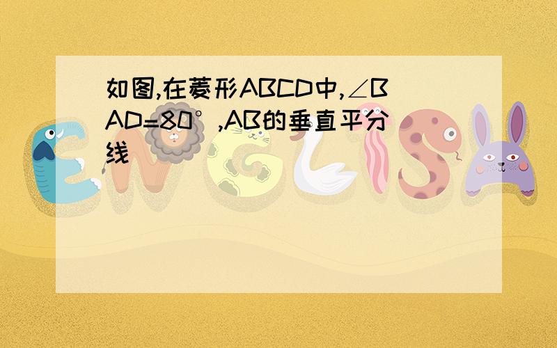 如图,在菱形ABCD中,∠BAD=80°,AB的垂直平分线