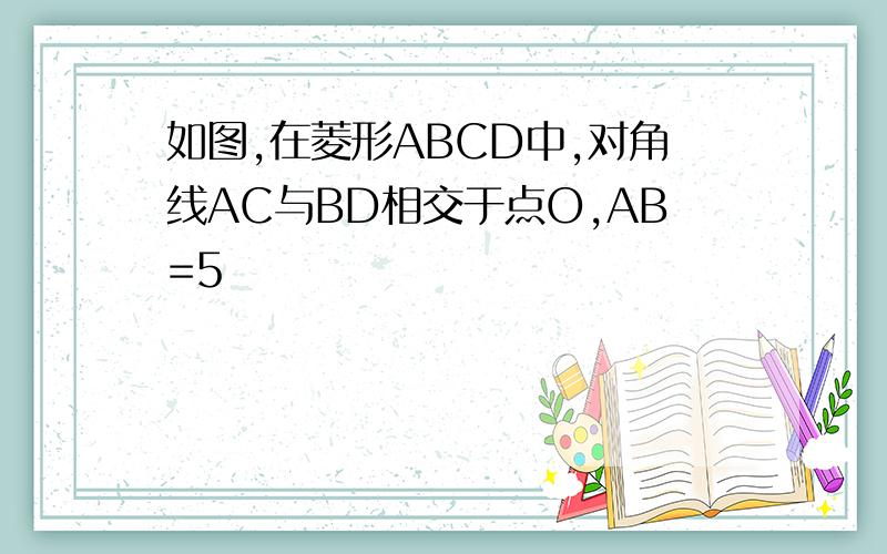 如图,在菱形ABCD中,对角线AC与BD相交于点O,AB=5