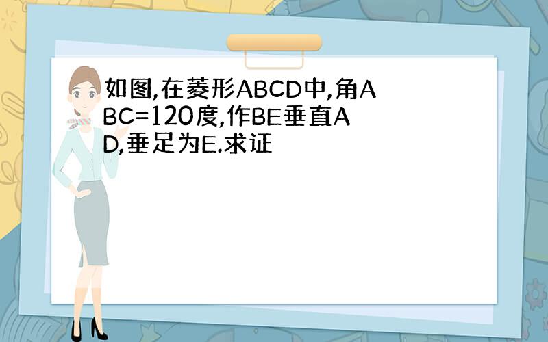 如图,在菱形ABCD中,角ABC=120度,作BE垂直AD,垂足为E.求证