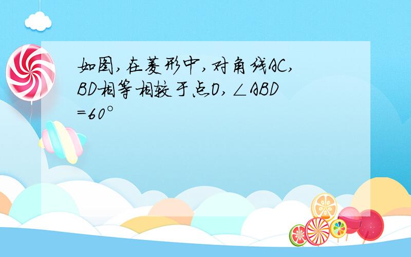 如图,在菱形中,对角线AC,BD相等相较于点O,∠ABD=60°