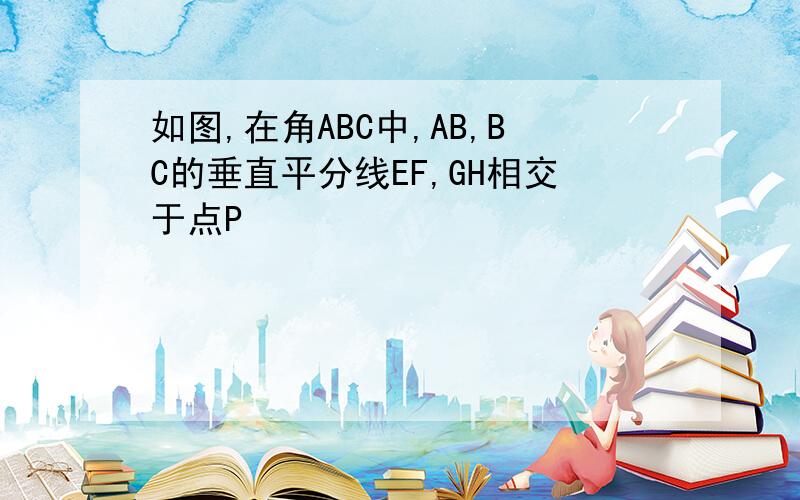 如图,在角ABC中,AB,BC的垂直平分线EF,GH相交于点P