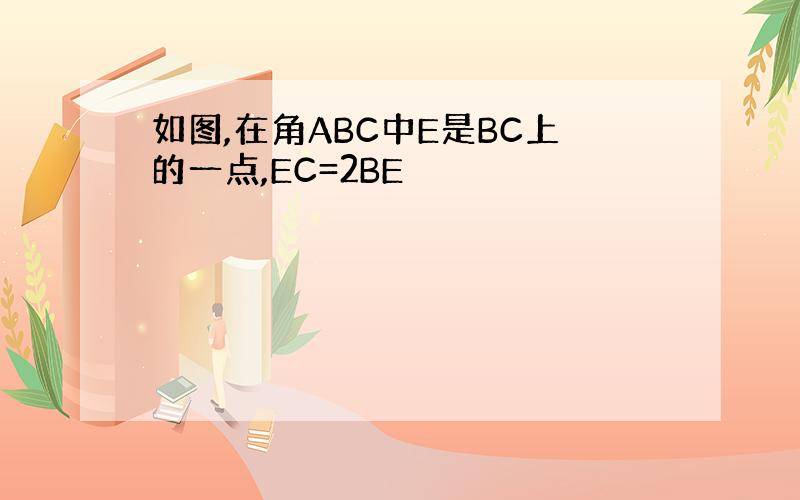 如图,在角ABC中E是BC上的一点,EC=2BE