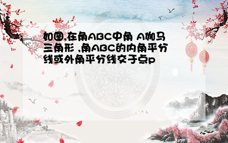 如图,在角ABC中角 A伽马三角形 ,角ABC的内角平分线或外角平分线交于点p