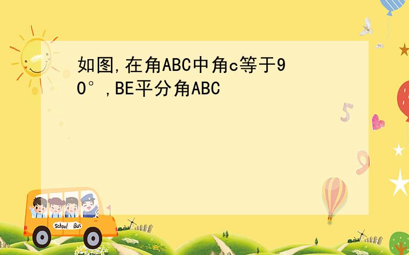 如图,在角ABC中角c等于90°,BE平分角ABC