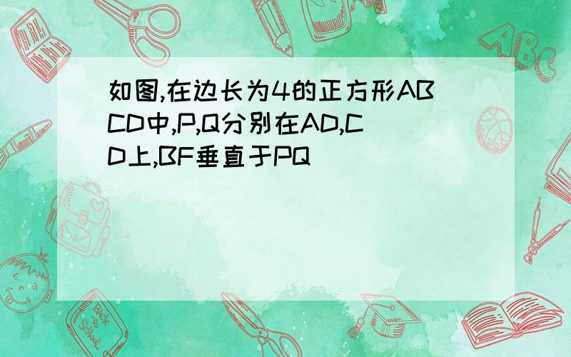 如图,在边长为4的正方形ABCD中,P,Q分别在AD,CD上,BF垂直于PQ