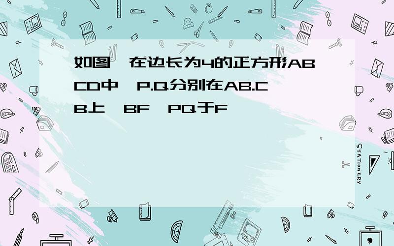 如图,在边长为4的正方形ABCD中,P.Q分别在AB.CB上,BF⊥PQ于F