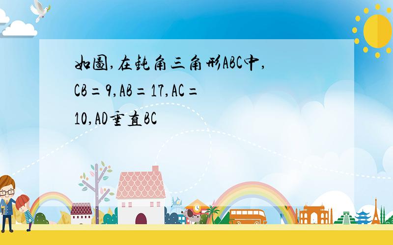 如图,在钝角三角形ABC中,CB=9,AB=17,AC=10,AD垂直BC