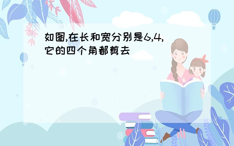 如图,在长和宽分别是6,4,它的四个角都剪去