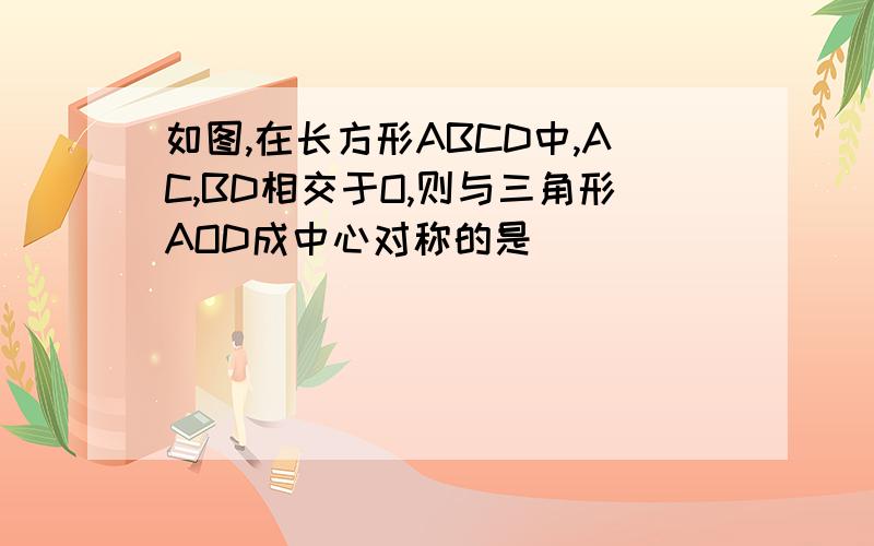 如图,在长方形ABCD中,AC,BD相交于O,则与三角形AOD成中心对称的是