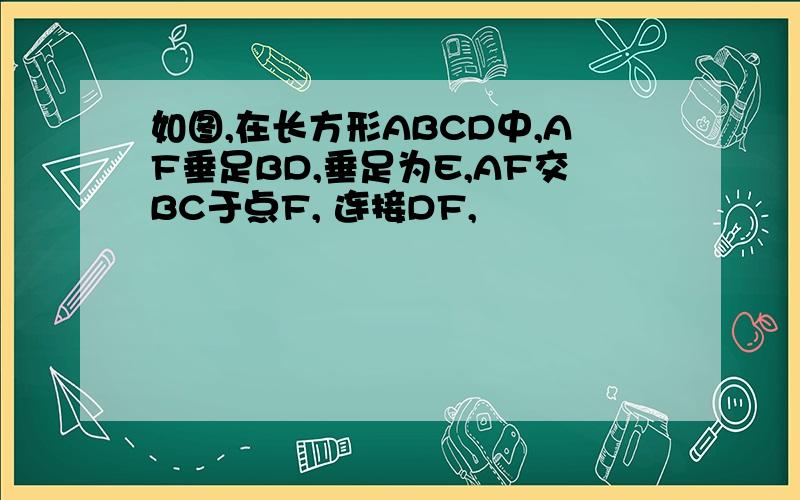 如图,在长方形ABCD中,AF垂足BD,垂足为E,AF交BC于点F, 连接DF,