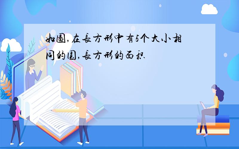 如图,在长方形中有5个大小相同的圆,长方形的面积