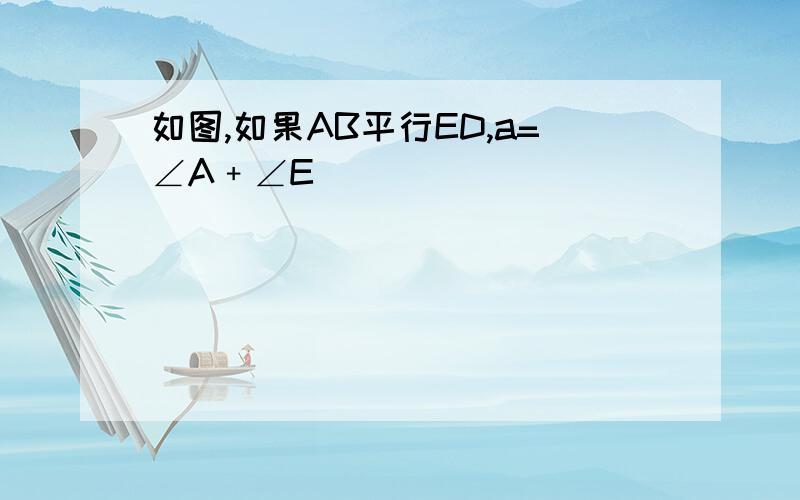 如图,如果AB平行ED,a=∠A﹢∠E