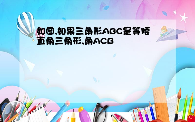 如图,如果三角形ABC是等腰直角三角形,角ACB