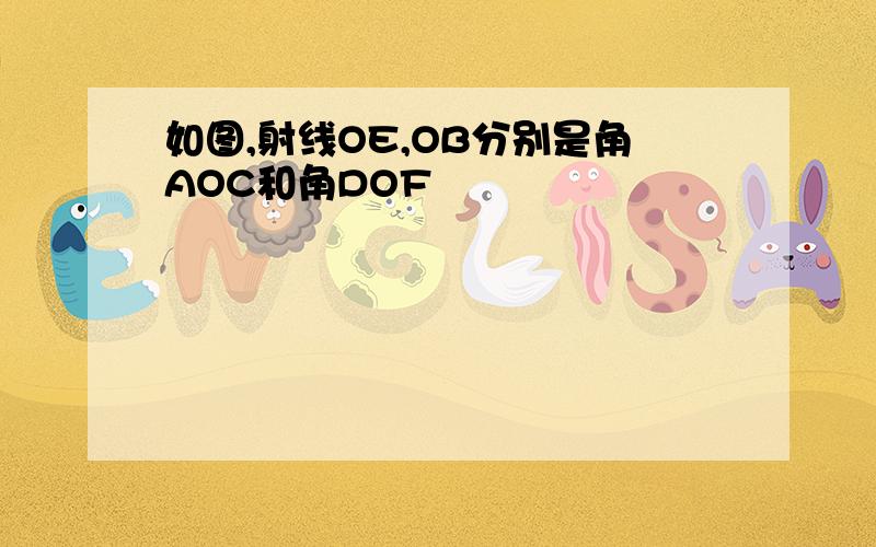 如图,射线OE,OB分别是角AOC和角DOF