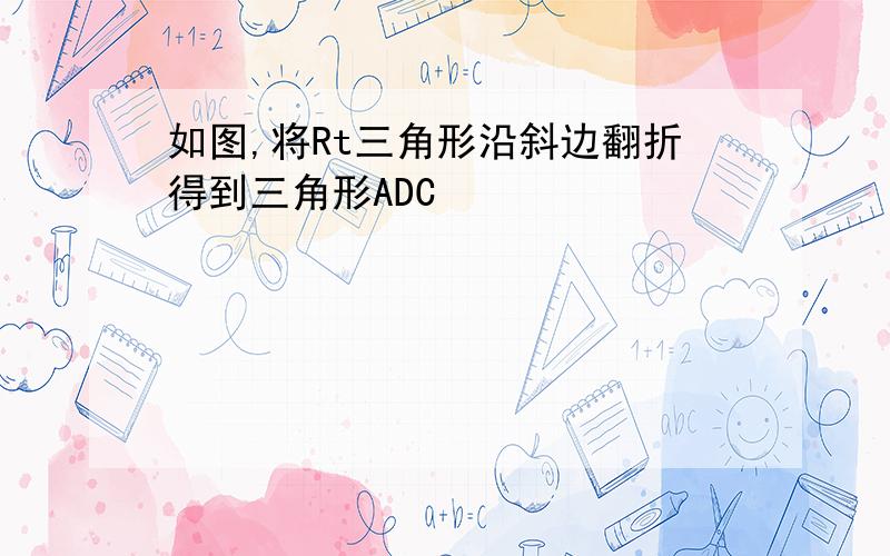 如图,将Rt三角形沿斜边翻折得到三角形ADC