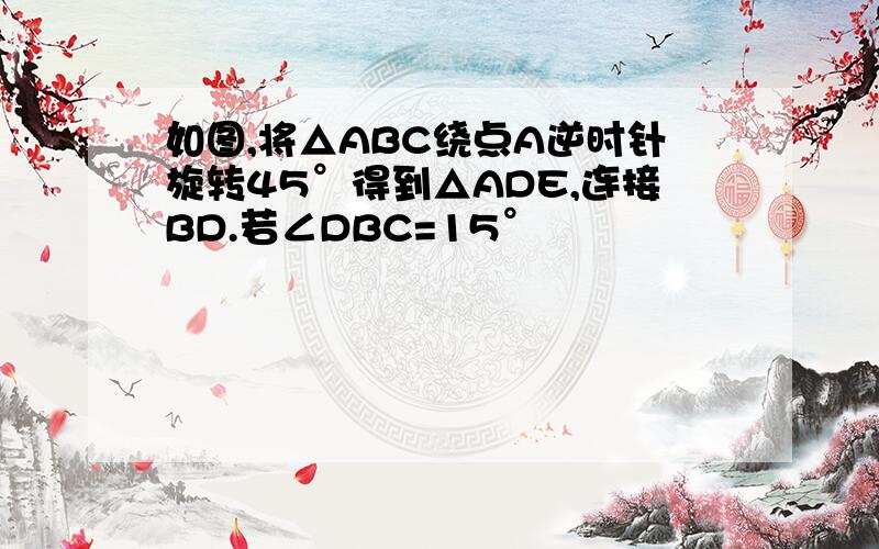 如图,将△ABC绕点A逆时针旋转45°得到△ADE,连接BD.若∠DBC=15°