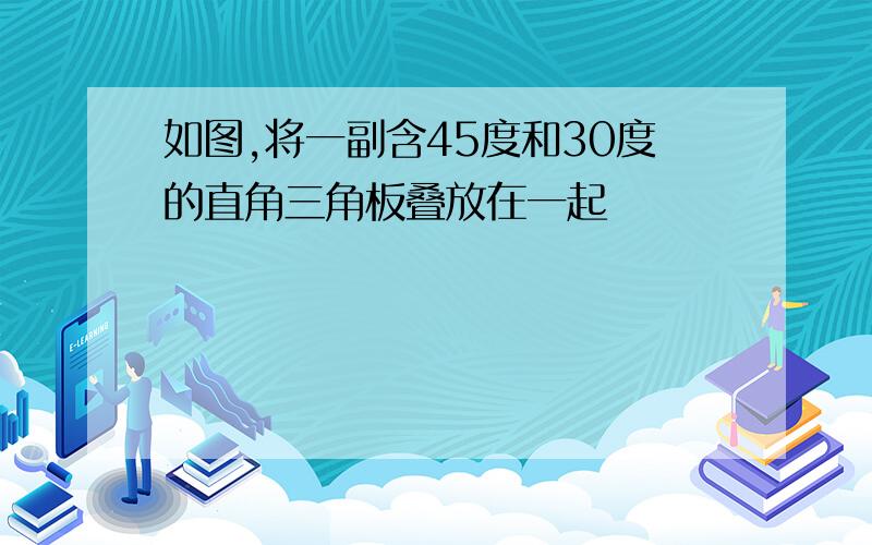 如图,将一副含45度和30度的直角三角板叠放在一起