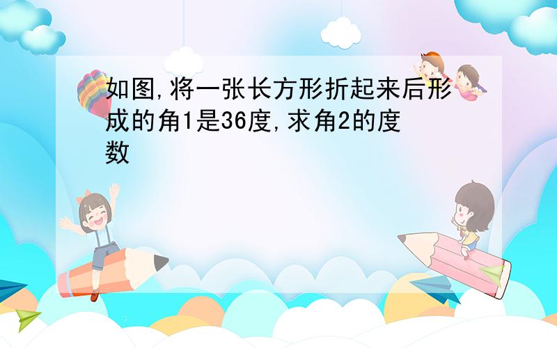 如图,将一张长方形折起来后形成的角1是36度,求角2的度数