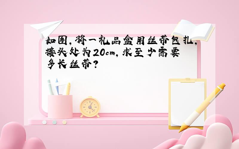 如图,将一礼品盒用丝带包扎,接头处为20cm,求至少需要多长丝带?