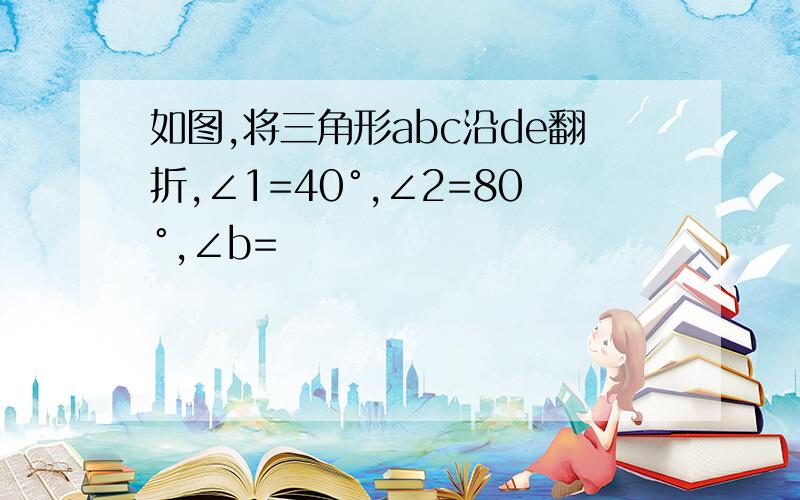 如图,将三角形abc沿de翻折,∠1=40°,∠2=80°,∠b=