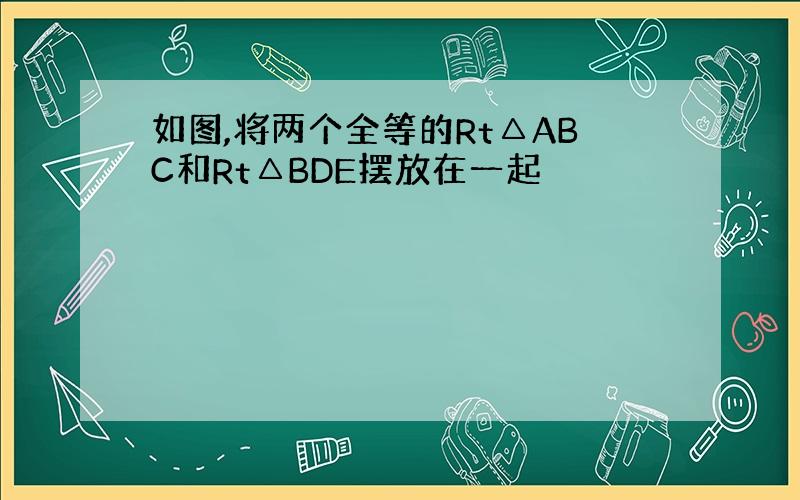 如图,将两个全等的Rt△ABC和Rt△BDE摆放在一起