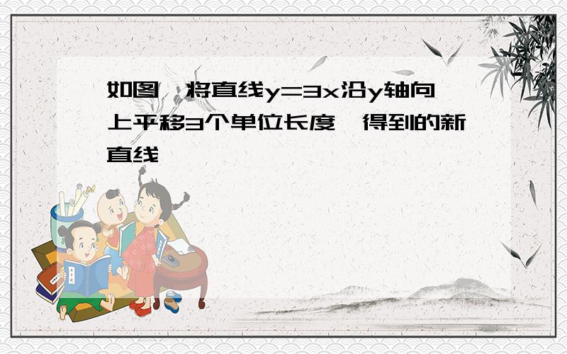 如图,将直线y=3x沿y轴向上平移3个单位长度,得到的新直线