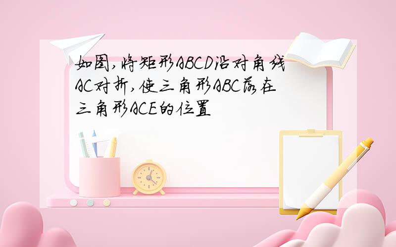 如图,将矩形ABCD沿对角线AC对折,使三角形ABC落在三角形ACE的位置