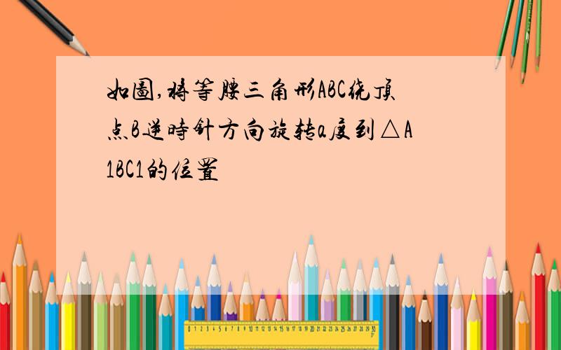 如图,将等腰三角形ABC绕顶点B逆时针方向旋转a度到△A1BC1的位置