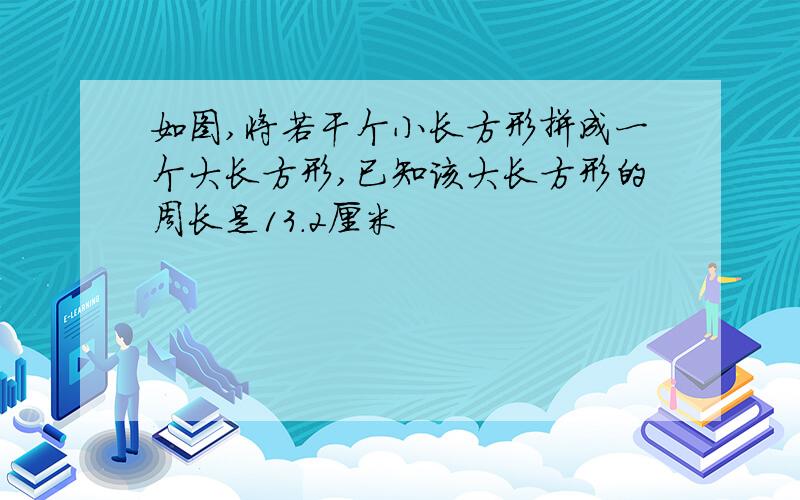 如图,将若干个小长方形拼成一个大长方形,已知该大长方形的周长是13.2厘米