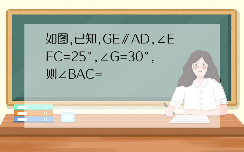 如图,已知,GE∥AD,∠EFC=25°,∠G=30°,则∠BAC=