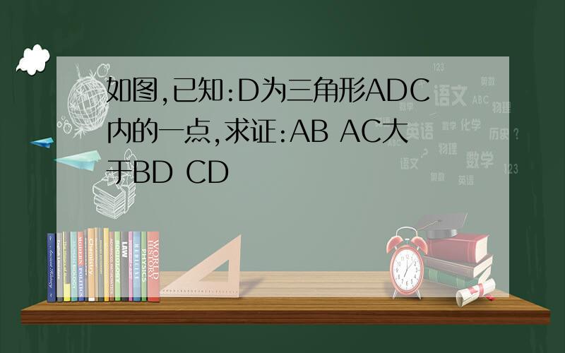 如图,已知:D为三角形ADC内的一点,求证:AB AC大于BD CD