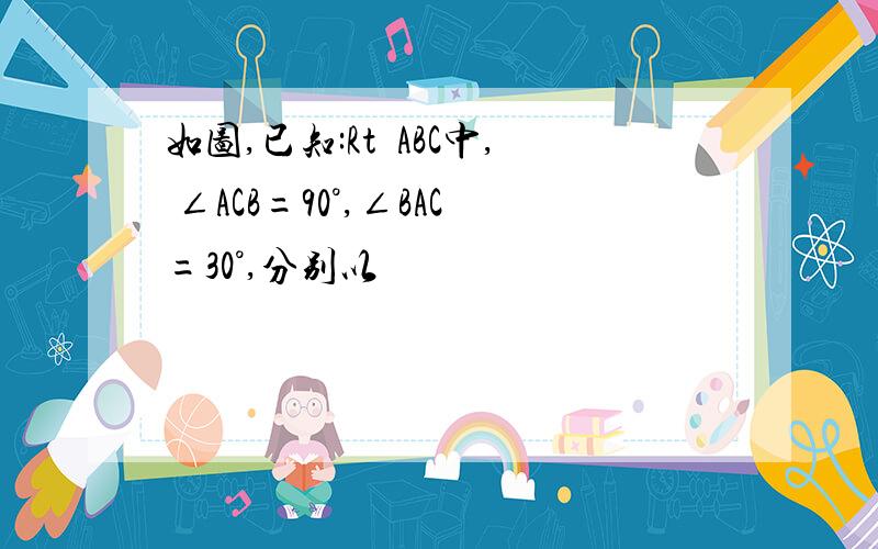 如图,已知:Rt∆ABC中, ∠ACB=90°,∠BAC=30°,分别以