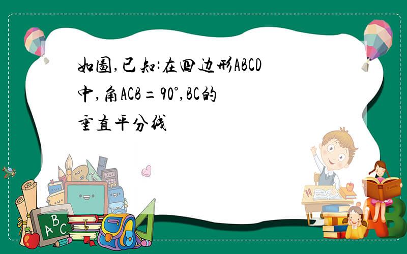 如图,已知:在四边形ABCD中,角ACB=90°,BC的垂直平分线