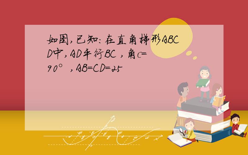 如图,已知:在直角梯形ABCD中,AD平行BC ,角c=90°,AB=CD=25