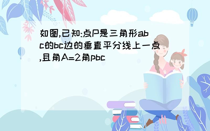 如图,已知:点P是三角形abc的bc边的垂直平分线上一点,且角A=2角pbc