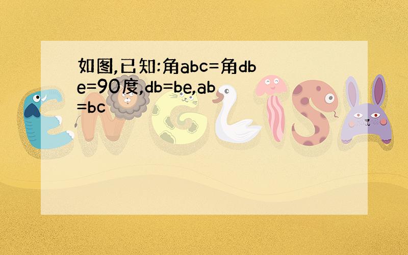 如图,已知:角abc=角dbe=90度,db=be,ab=bc