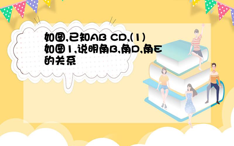 如图,已知AB CD,(1)如图1,说明角B,角D,角E的关系