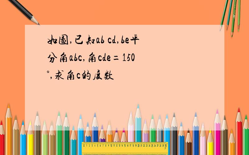 如图,已知ab cd,be平分角abc,角cde=150°,求角c的度数