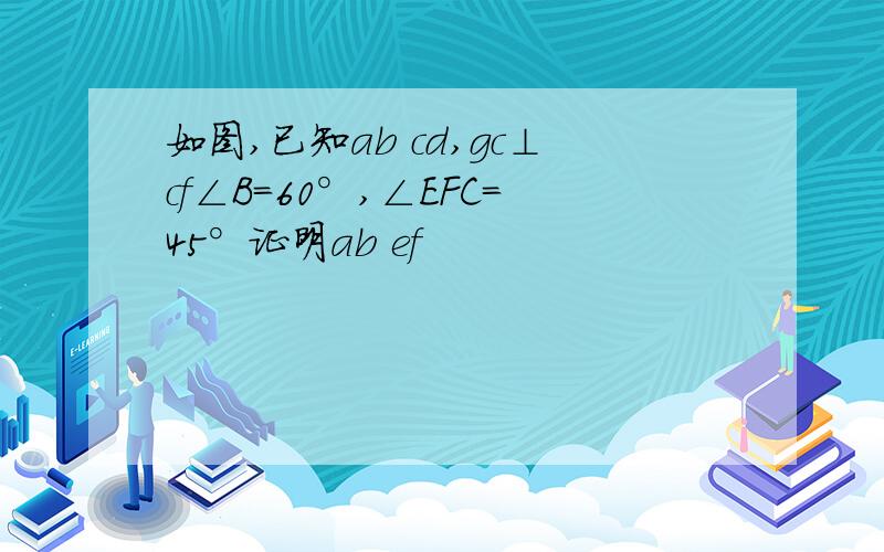 如图,已知ab cd,gc⊥cf∠B=60°,∠EFC=45°证明ab ef