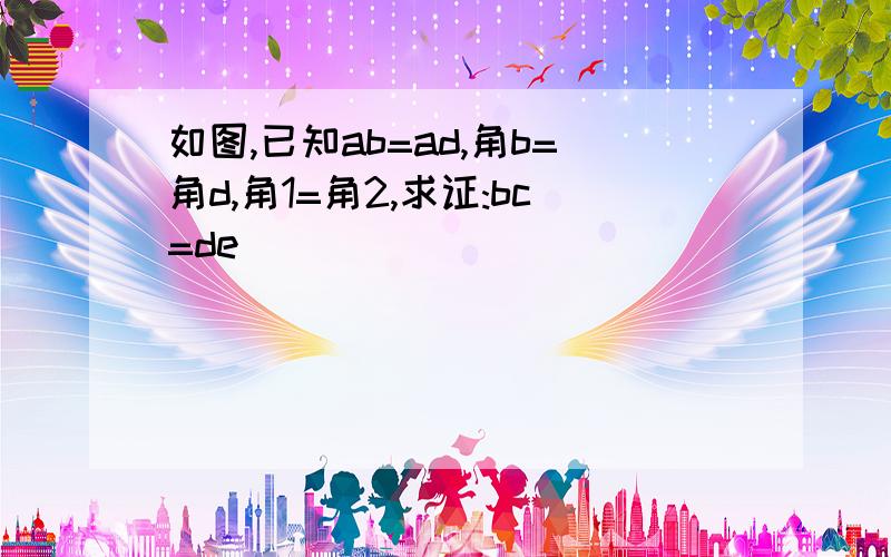 如图,已知ab=ad,角b=角d,角1=角2,求证:bc=de