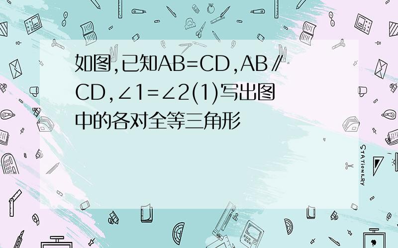 如图,已知AB=CD,AB∥CD,∠1=∠2(1)写出图中的各对全等三角形