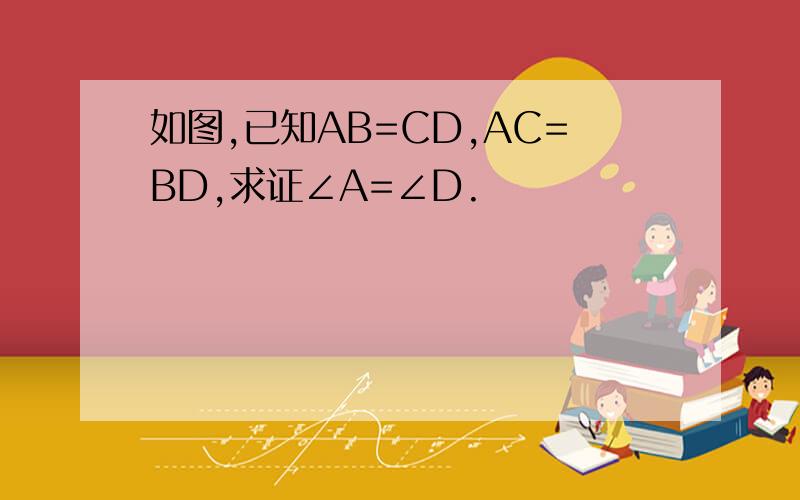 如图,已知AB=CD,AC=BD,求证∠A=∠D.